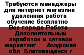 Требуются менеджеры для интернет магазина, удаленная работа, обучение бесплатно, - Все города Работа » Дополнительный заработок и сетевой маркетинг   . Амурская обл.,Благовещенск г.